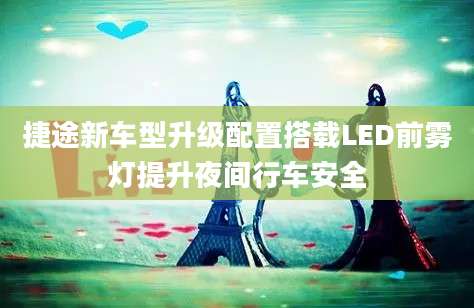 捷途新车型升级配置搭载LED前雾灯提升夜间行车安全