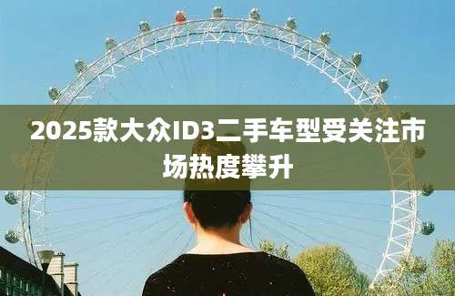 2025款大众ID3二手车型受关注市场热度攀升