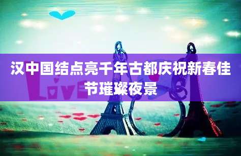 汉中国结点亮千年古都庆祝新春佳节璀璨夜景