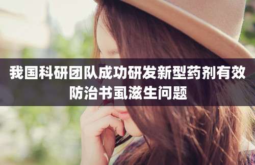 我国科研团队成功研发新型药剂有效防治书虱滋生问题