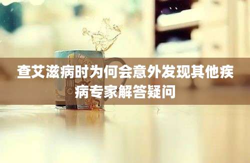 查艾滋病时为何会意外发现其他疾病专家解答疑问
