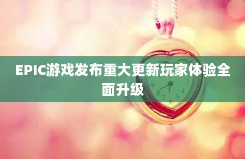 EPIC游戏发布重大更新玩家体验全面升级