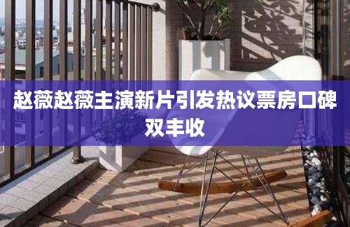 赵薇赵薇主演新片引发热议票房口碑双丰收