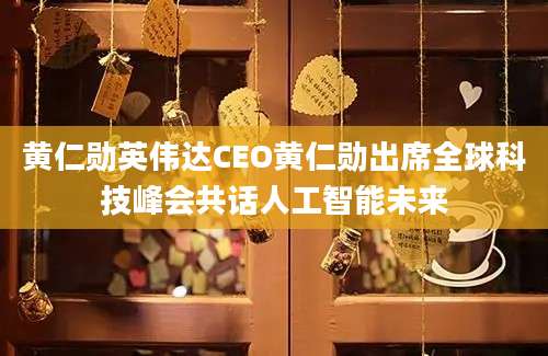 黄仁勋英伟达CEO黄仁勋出席全球科技峰会共话人工智能未来