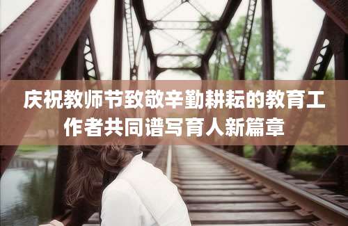 庆祝教师节致敬辛勤耕耘的教育工作者共同谱写育人新篇章