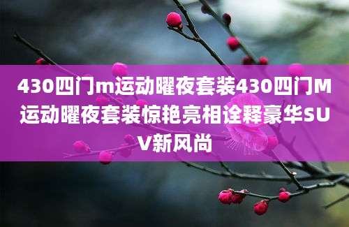 430四门m运动曜夜套装430四门M运动曜夜套装惊艳亮相诠释豪华SUV新风尚