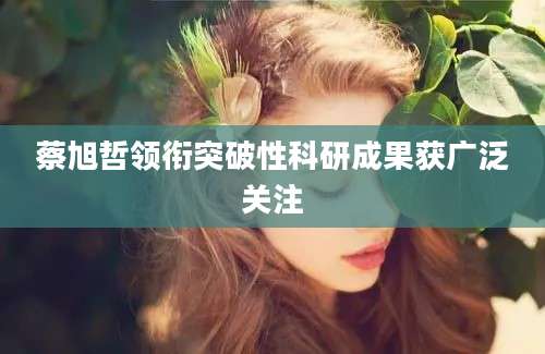 蔡旭哲领衔突破性科研成果获广泛关注