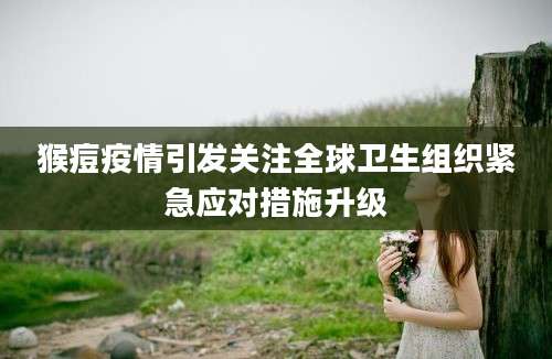 猴痘疫情引发关注全球卫生组织紧急应对措施升级