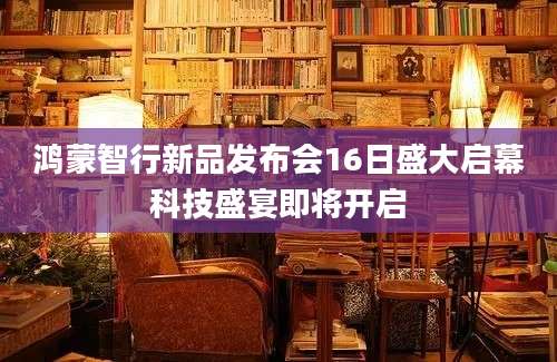 鸿蒙智行新品发布会16日盛大启幕科技盛宴即将开启
