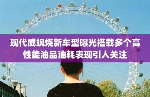 现代威飒烧新车型曝光搭载多个高性能油品油耗表现引人关注