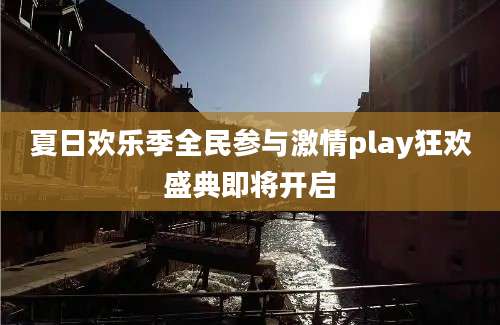 夏日欢乐季全民参与激情play狂欢盛典即将开启