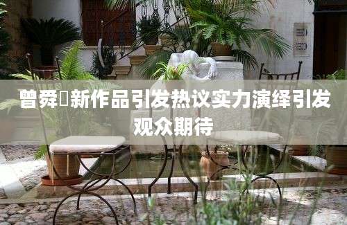 曾舜晞新作品引发热议实力演绎引发观众期待