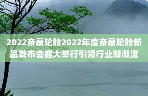2022帝豪轮胎2022年度帝豪轮胎新品发布会盛大举行引领行业新潮流