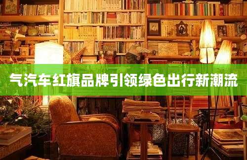气汽车红旗品牌引领绿色出行新潮流