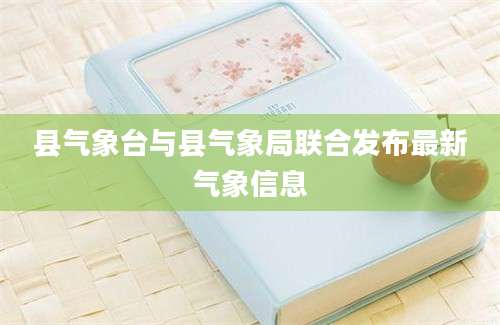 县气象台与县气象局联合发布最新气象信息