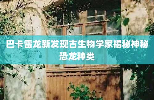 巴卡雷龙新发现古生物学家揭秘神秘恐龙种类