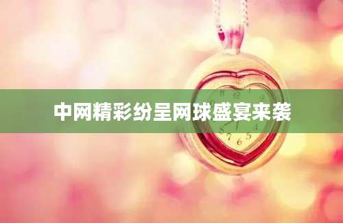 中网精彩纷呈网球盛宴来袭
