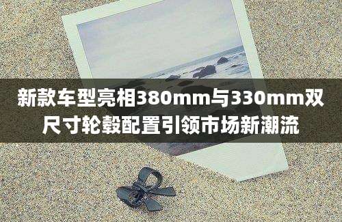 新款车型亮相380mm与330mm双尺寸轮毂配置引领市场新潮流