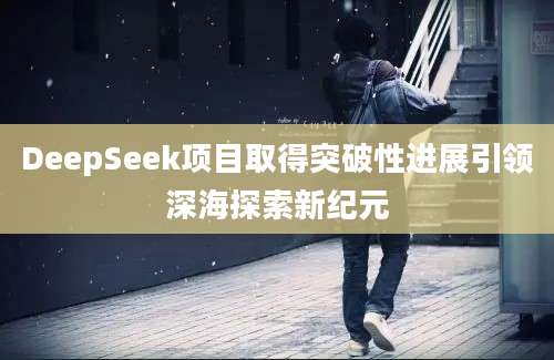 DeepSeek项目取得突破性进展引领深海探索新纪元