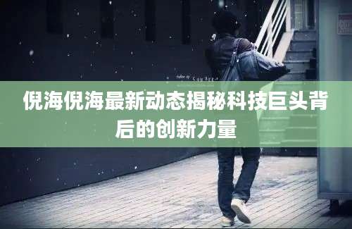 倪海倪海最新动态揭秘科技巨头背后的创新力量