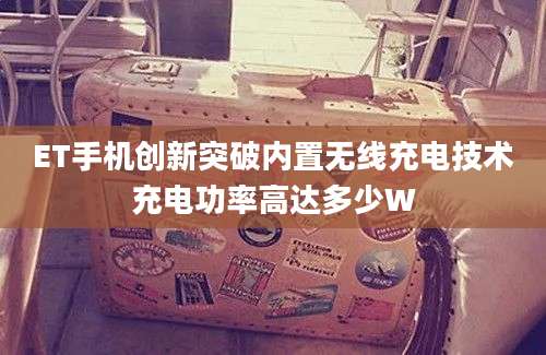 ET手机创新突破内置无线充电技术充电功率高达多少W