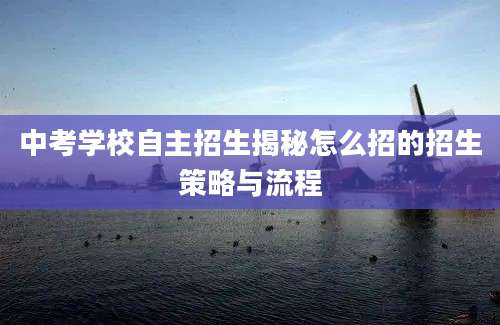 中考学校自主招生揭秘怎么招的招生策略与流程