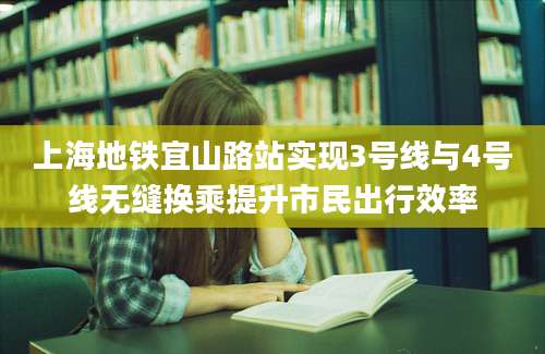 上海地铁宜山路站实现3号线与4号线无缝换乘提升市民出行效率
