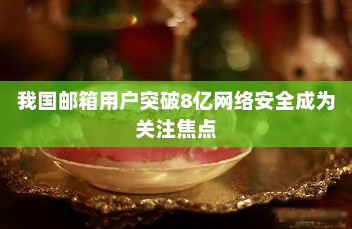 我国邮箱用户突破8亿网络安全成为关注焦点