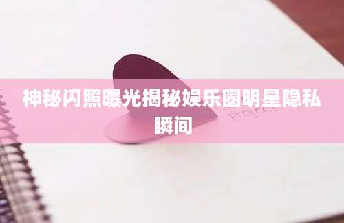 神秘闪照曝光揭秘娱乐圈明星隐私瞬间