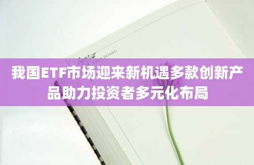 我国ETF市场迎来新机遇多款创新产品助力投资者多元化布局