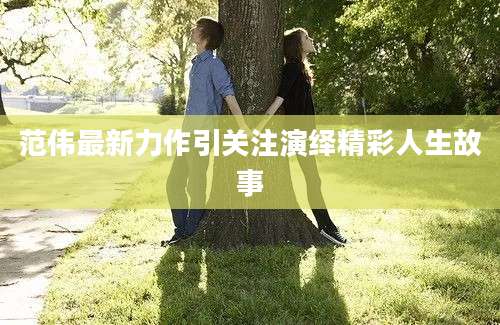 范伟最新力作引关注演绎精彩人生故事