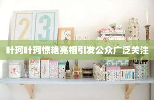 叶珂叶珂惊艳亮相引发公众广泛关注