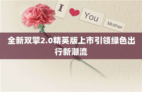 全新双擎2.0精英版上市引领绿色出行新潮流