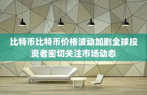 比特币比特币价格波动加剧全球投资者密切关注市场动态