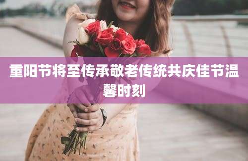 重阳节将至传承敬老传统共庆佳节温馨时刻