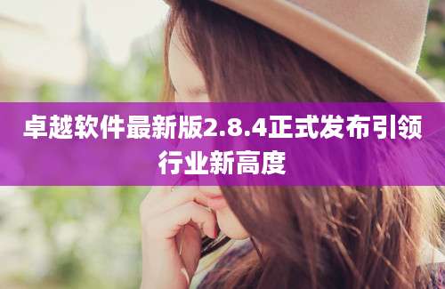 卓越软件最新版2.8.4正式发布引领行业新高度