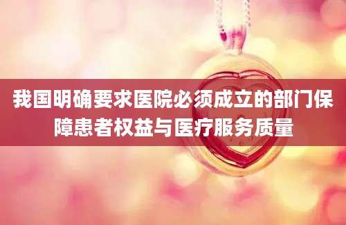 我国明确要求医院必须成立的部门保障患者权益与医疗服务质量