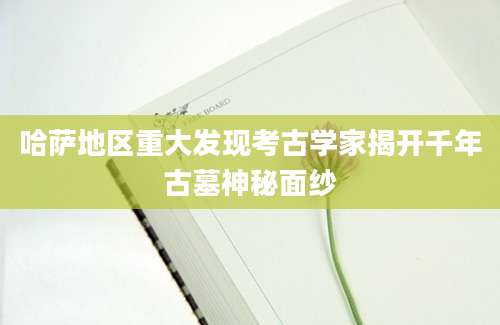 哈萨地区重大发现考古学家揭开千年古墓神秘面纱