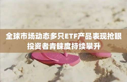 全球市场动态多只ETF产品表现抢眼投资者青睐度持续攀升