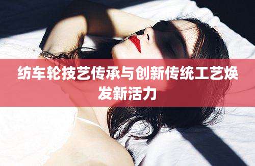 纺车轮技艺传承与创新传统工艺焕发新活力