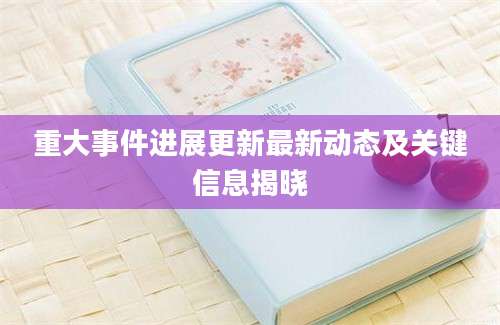 重大事件进展更新最新动态及关键信息揭晓