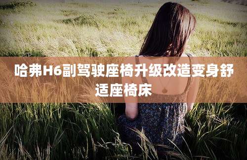 哈弗H6副驾驶座椅升级改造变身舒适座椅床