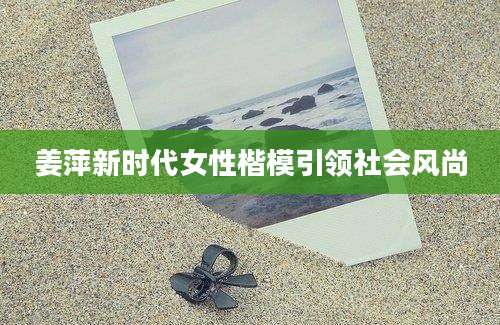 姜萍新时代女性楷模引领社会风尚