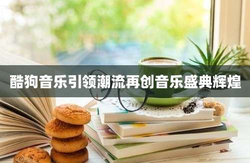 酷狗音乐引领潮流再创音乐盛典辉煌