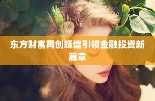 东方财富再创辉煌引领金融投资新篇章
