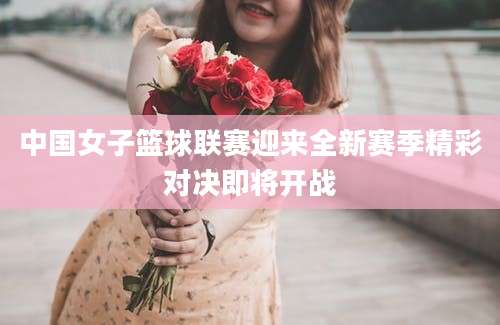 中国女子篮球联赛迎来全新赛季精彩对决即将开战