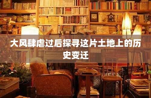 大风肆虐过后探寻这片土地上的历史变迁