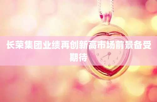 长荣集团业绩再创新高市场前景备受期待