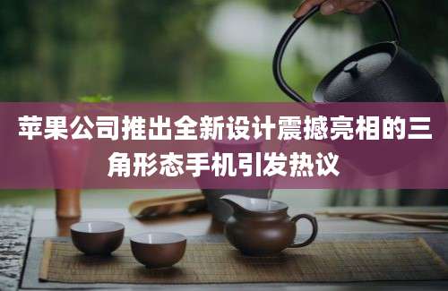 苹果公司推出全新设计震撼亮相的三角形态手机引发热议