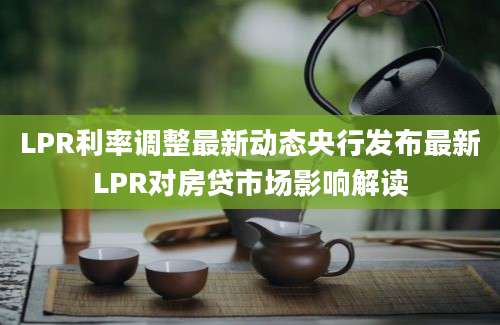 LPR利率调整最新动态央行发布最新LPR对房贷市场影响解读